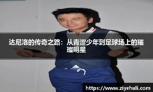 达尼洛的传奇之路：从青涩少年到足球场上的璀璨明星