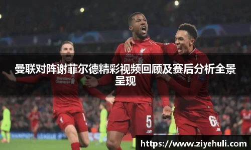 曼联对阵谢菲尔德精彩视频回顾及赛后分析全景呈现